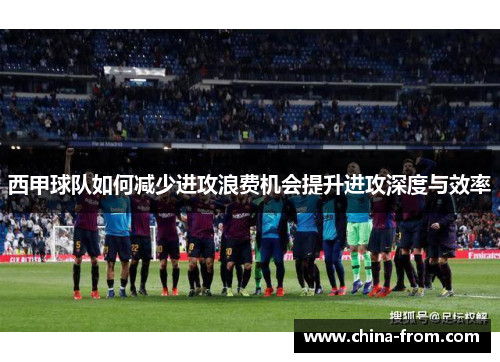 西甲球队如何减少进攻浪费机会提升进攻深度与效率