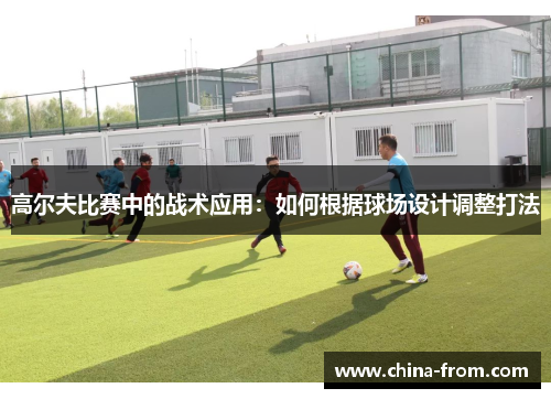 高尔夫比赛中的战术应用：如何根据球场设计调整打法